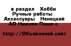  в раздел : Хобби. Ручные работы » Аксессуары . Ненецкий АО,Нижняя Пеша с.